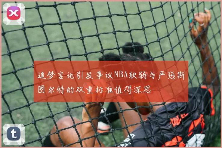 追梦言论引发争议NBA软弱与严惩斯图尔特的双重标准值得深思