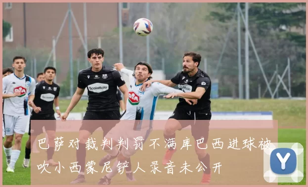 巴萨对裁判判罚不满库巴西进球被吹小西蒙尼铲人录音未公开