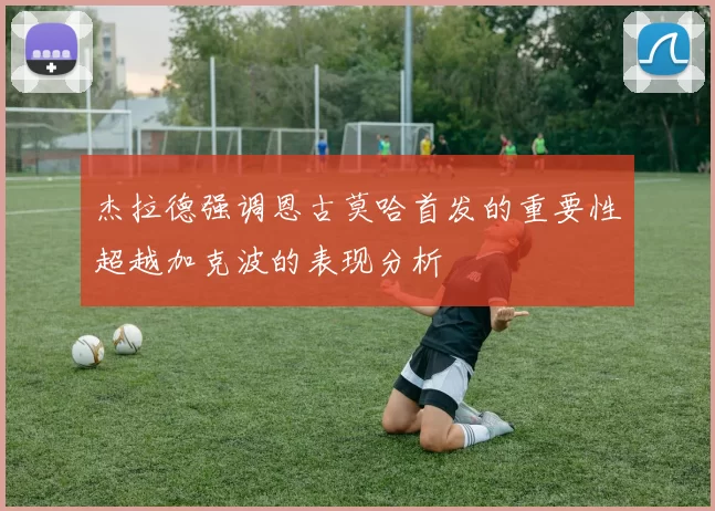 杰拉德强调恩古莫哈首发的重要性超越加克波的表现分析
