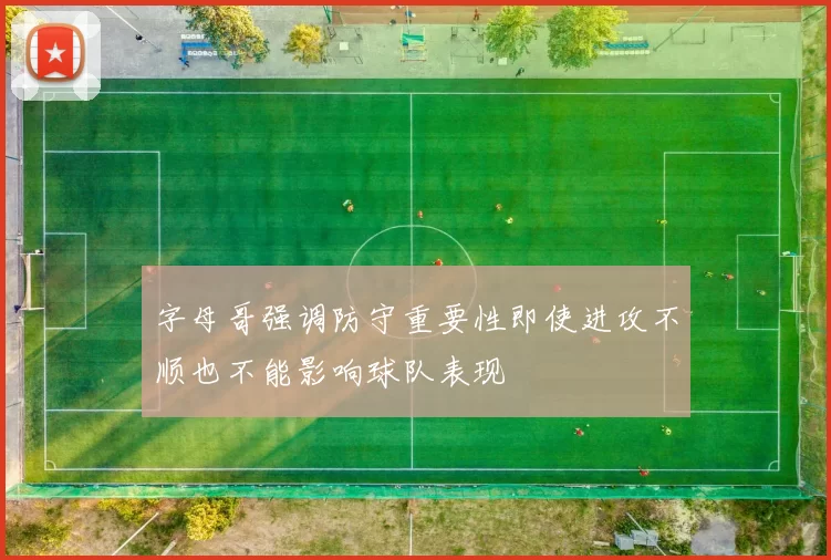 字母哥强调防守重要性即使进攻不顺也不能影响球队表现