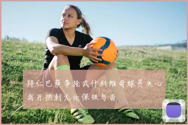 拜仁巴萨争抢武什科维奇球员决心离开热刺无论保级与否