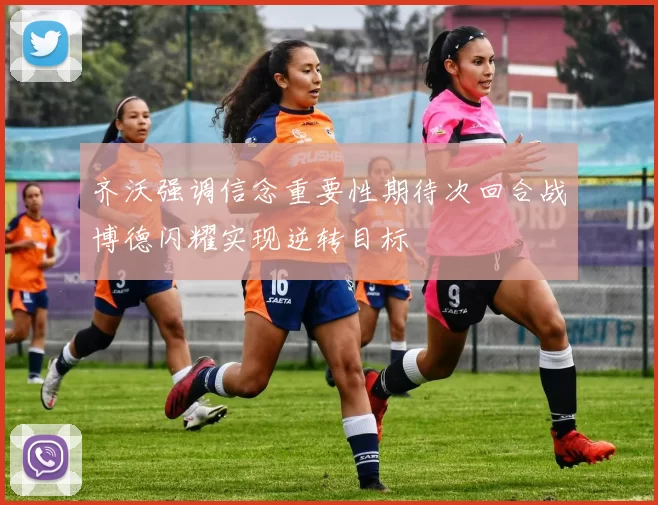 齐沃强调信念重要性期待次回合战博德闪耀实现逆转目标