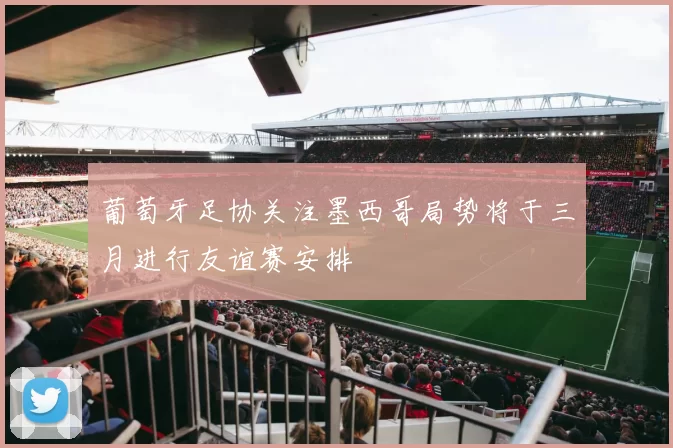 葡萄牙足协关注墨西哥局势将于三月进行友谊赛安排