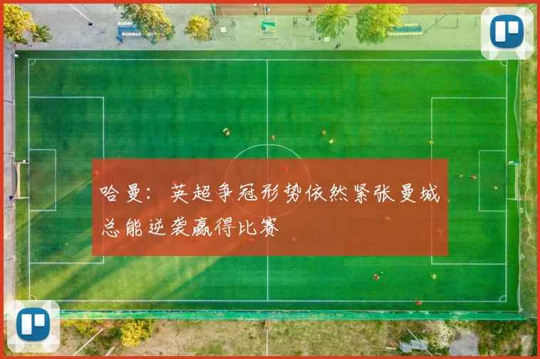 哈曼：英超争冠形势依然紧张曼城总能逆袭赢得比赛