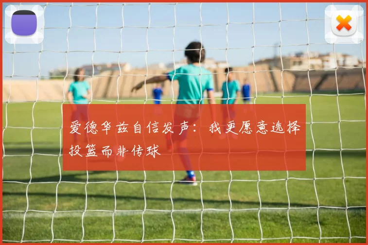 爱德华兹自信发声：我更愿意选择投篮而非传球