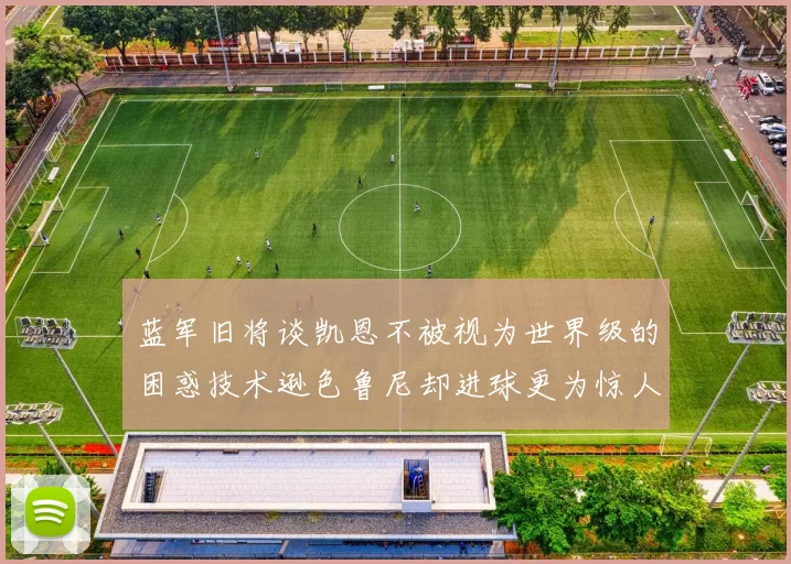 蓝军旧将谈凯恩不被视为世界级的困惑技术逊色鲁尼却进球更为惊人