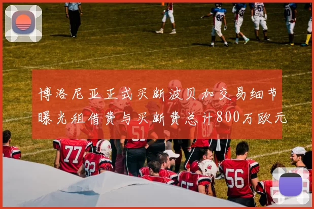 博洛尼亚正式买断波贝加交易细节曝光租借费与买断费总计800万欧元