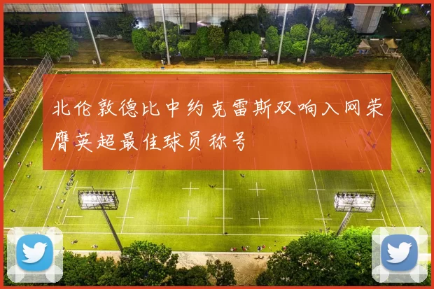 北伦敦德比中约克雷斯双响入网荣膺英超最佳球员称号
