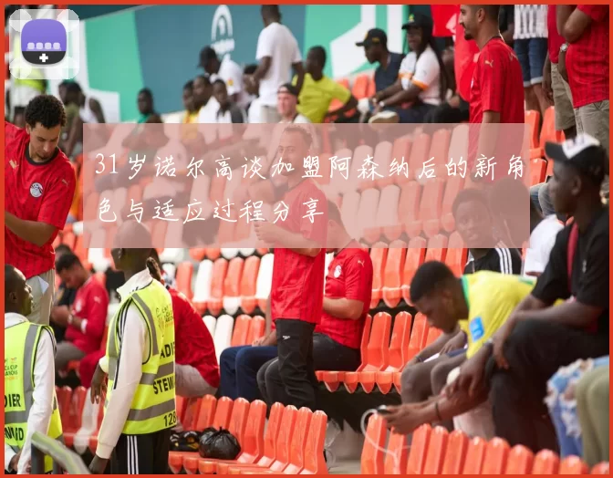 31岁诺尔高谈加盟阿森纳后的新角色与适应过程分享
