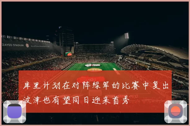 库里计划在对阵绿军的比赛中复出波津也有望同日迎来首秀