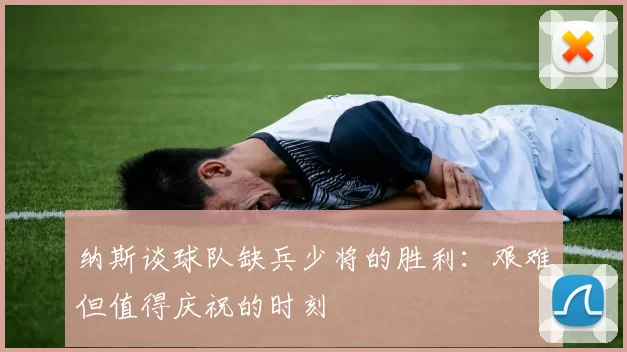 纳斯谈球队缺兵少将的胜利：艰难但值得庆祝的时刻