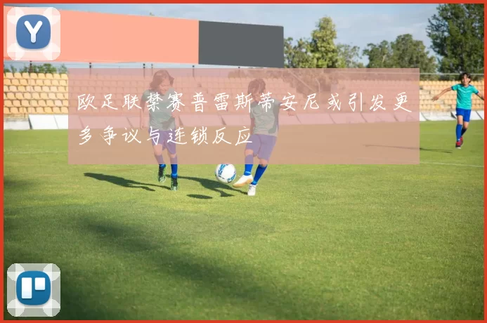 欧足联禁赛普雷斯蒂安尼或引发更多争议与连锁反应