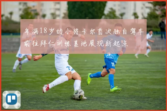 年满18岁的小将卡尔首次独自驾车前往拜仁训练基地展现新起点