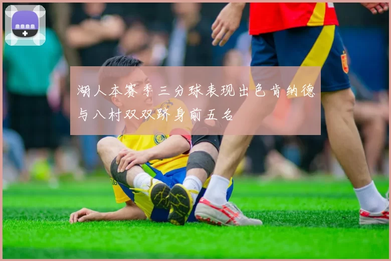 湖人本赛季三分球表现出色肯纳德与八村双双跻身前五名