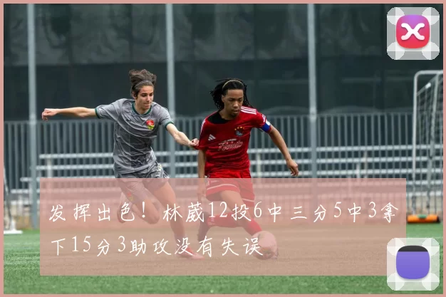 发挥出色！林葳12投6中三分5中3拿下15分3助攻没有失误