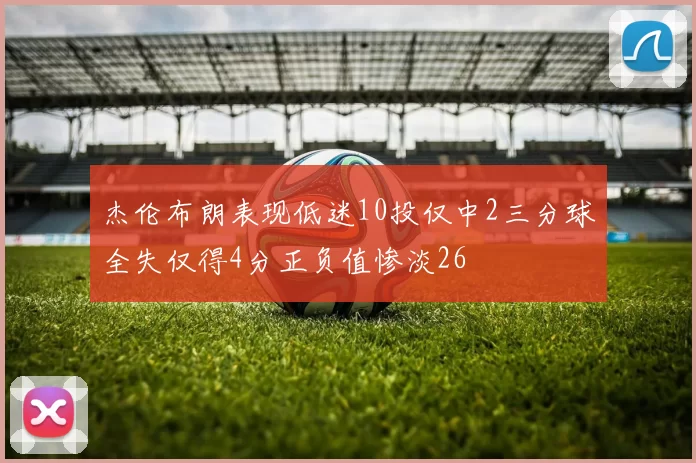 杰伦布朗表现低迷10投仅中2三分球全失仅得4分正负值惨淡26